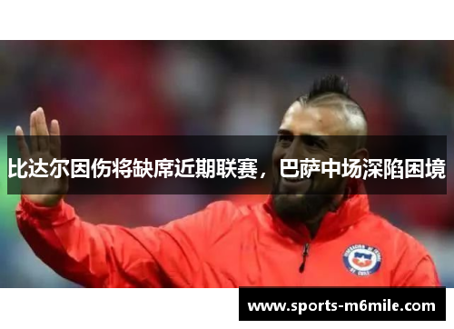比达尔因伤将缺席近期联赛，巴萨中场深陷困境